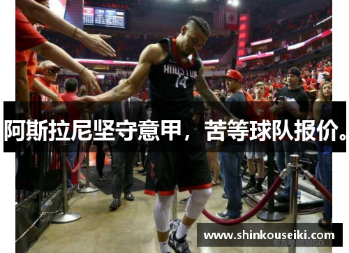 阿斯拉尼坚守意甲，苦等球队报价。